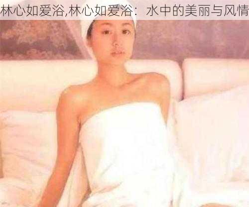 林心如爱浴,林心如爱浴：水中的美丽与风情