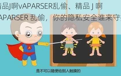 精品J啊vAPARSER乱偷、精品 J 啊 vAPARSER 乱偷，你的隐私安全谁来守护？