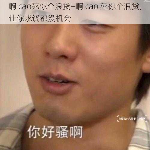 啊 cao死你个浪货—啊 cao 死你个浪货，让你求饶都没机会