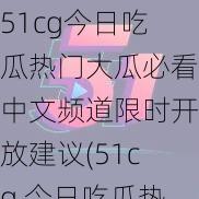 51cg今日吃瓜热门大瓜必看中文频道限时开放建议(51cg 今日吃瓜热门大瓜必看，中文频道限时开放建议)