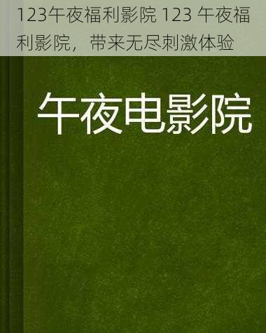 123午夜福利影院 123 午夜福利影院，带来无尽刺激体验