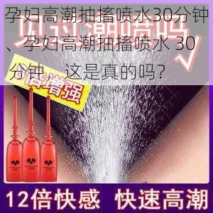 孕妇高潮抽搐喷水30分钟、孕妇高潮抽搐喷水 30 分钟，这是真的吗？