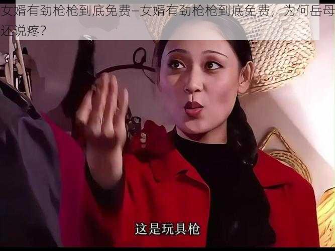 女婿有劲枪枪到底免费—女婿有劲枪枪到底免费，为何岳母还说疼？