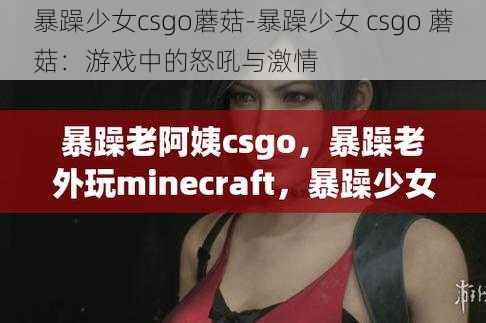 暴躁少女csgo蘑菇-暴躁少女 csgo 蘑菇：游戏中的怒吼与激情