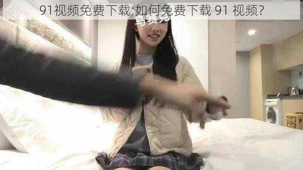 91视频免费下载;如何免费下载 91 视频？