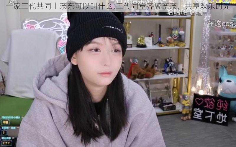 一家三代共同上奈奈可以叫什么;三代同堂齐聚奈奈，共享欢乐时光