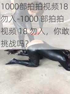 1000部拍拍视频18勿入-1000 部拍拍视频 18 勿入，你敢挑战吗？