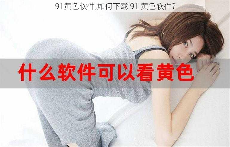 91黄色软件,如何下载 91 黄色软件？