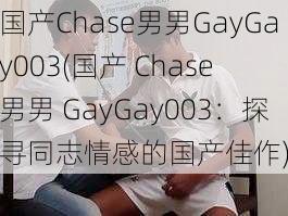 国产Chase男男GayGay003(国产 Chase 男男 GayGay003：探寻同志情感的国产佳作)