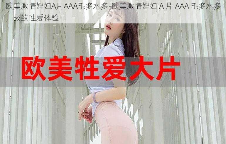 欧美激情婬妇A片AAA毛多水多-欧美激情婬妇 A 片 AAA 毛多水多，极致性爱体验