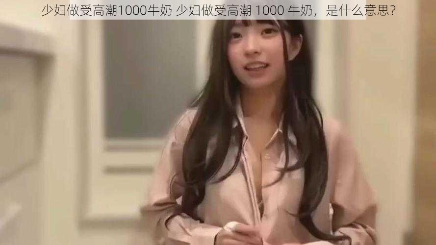 少妇做受高潮1000牛奶 少妇做受高潮 1000 牛奶，是什么意思？