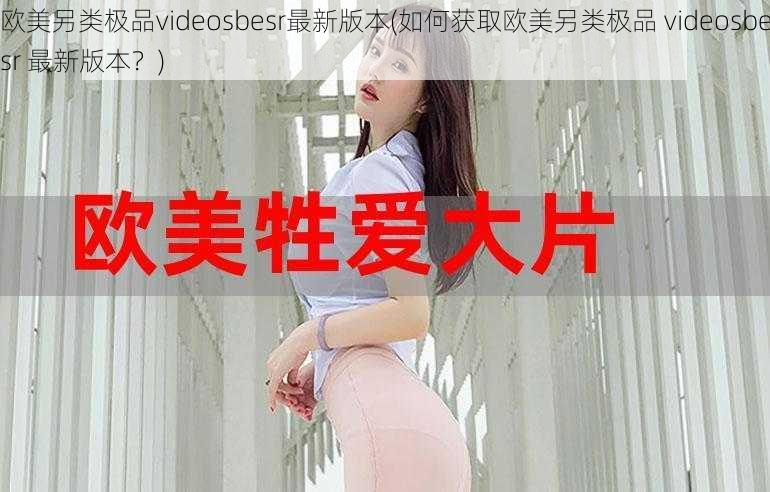 欧美另类极品videosbesr最新版本(如何获取欧美另类极品 videosbesr 最新版本？)