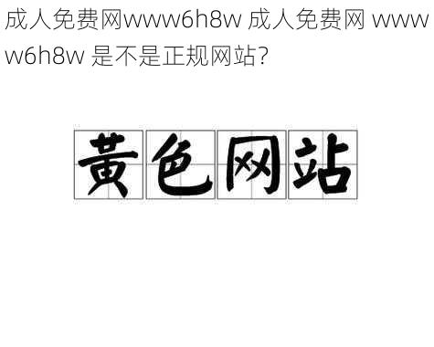 成人免费网www6h8w 成人免费网 wwww6h8w 是不是正规网站？