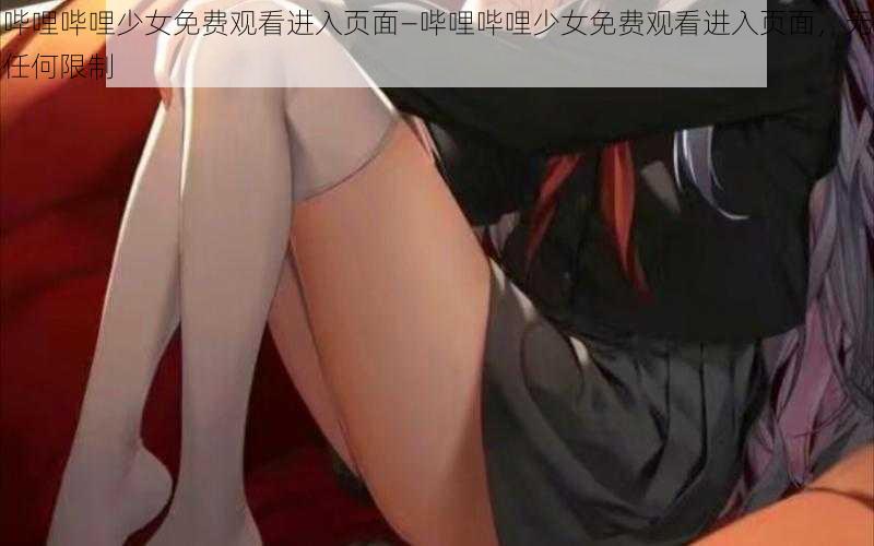 哔哩哔哩少女免费观看进入页面—哔哩哔哩少女免费观看进入页面，无任何限制