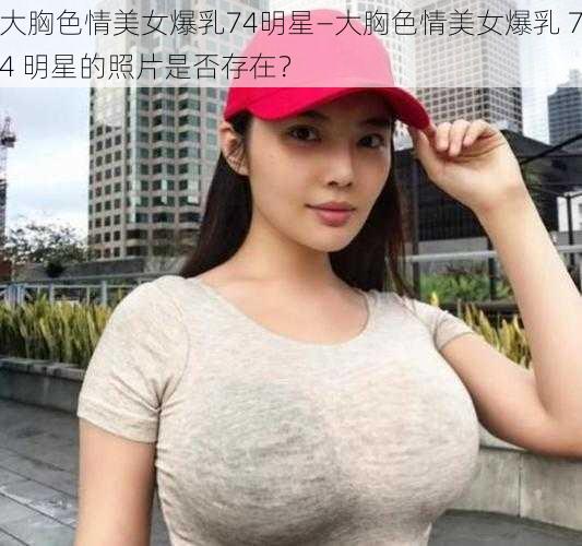 大胸色情美女爆乳74明星—大胸色情美女爆乳 74 明星的照片是否存在？