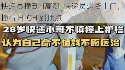 被快递员撞到H高潮_快递员送货上门，我被撞得 H IGH 到顶点