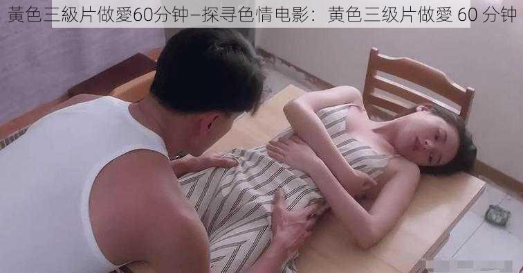 黃色三級片做愛60分钟—探寻色情电影：黄色三级片做愛 60 分钟