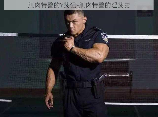 肌肉特警的Y荡记-肌肉特警的淫荡史