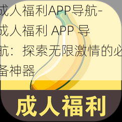 成人福利APP导航-成人福利 APP 导航：探索无限激情的必备神器