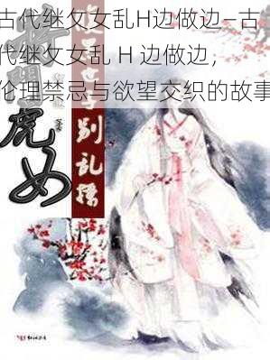 古代继攵女乱H边做边—古代继攵女乱 H 边做边，伦理禁忌与欲望交织的故事