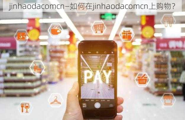 jinhaodacomcn—如何在jinhaodacomcn上购物？