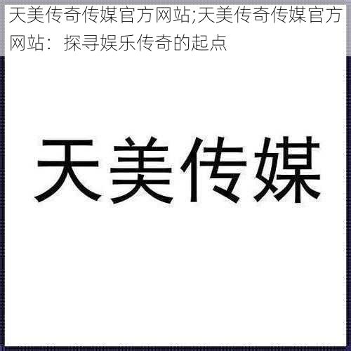 天美传奇传媒官方网站;天美传奇传媒官方网站：探寻娱乐传奇的起点