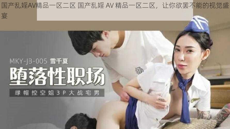 国产乱婬AV精品一区二区 国产乱婬 AV 精品一区二区，让你欲罢不能的视觉盛宴