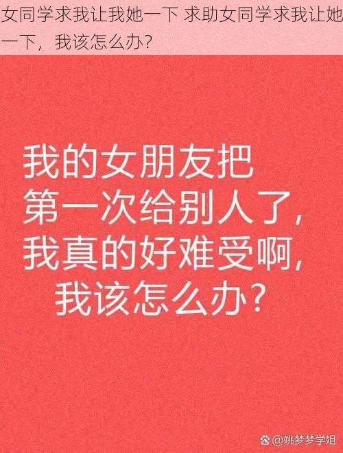 女同学求我让我她一下 求助女同学求我让她一下，我该怎么办？