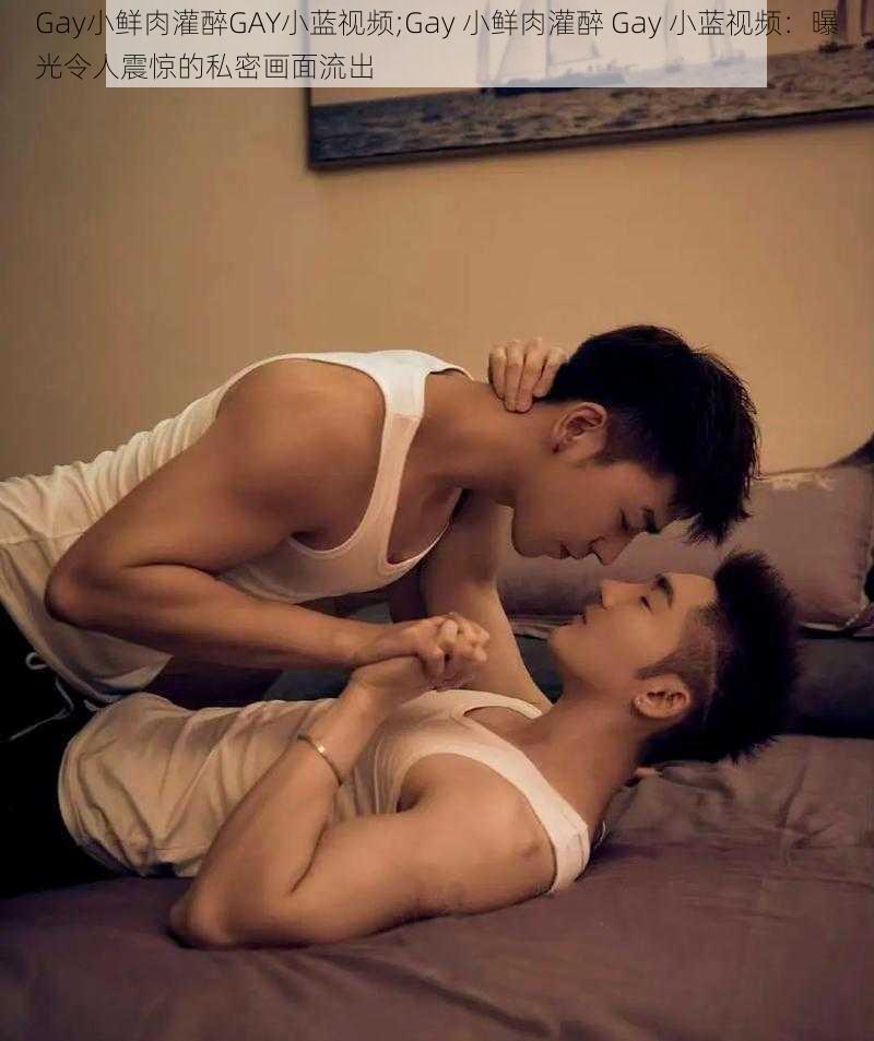 Gay小鲜肉灌醉GAY小蓝视频;Gay 小鲜肉灌醉 Gay 小蓝视频：曝光令人震惊的私密画面流出