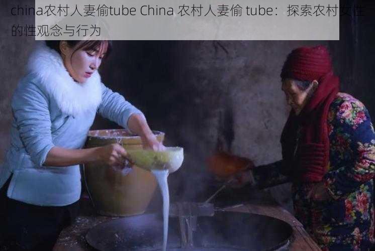 china农村人妻偷tube China 农村人妻偷 tube：探索农村女性的性观念与行为