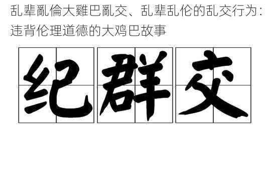 乱辈亂倫大雞巴亂交、乱辈乱伦的乱交行为：违背伦理道德的大鸡巴故事