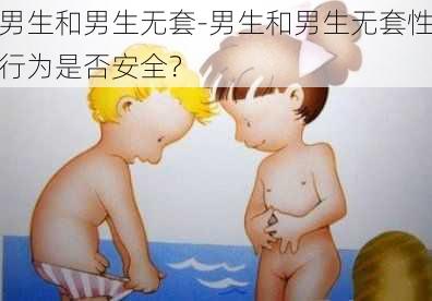 男生和男生无套-男生和男生无套性行为是否安全？