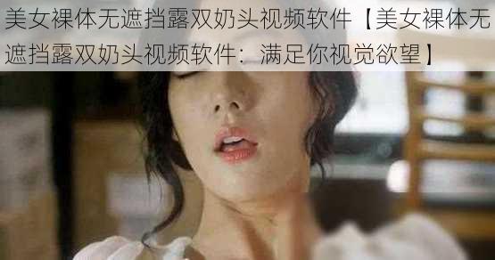 美女裸体无遮挡露双奶头视频软件【美女裸体无遮挡露双奶头视频软件：满足你视觉欲望】