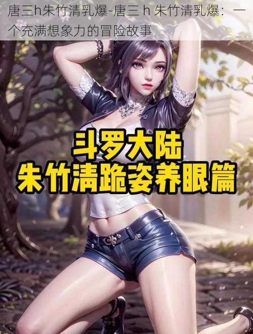 唐三h朱竹清乳爆-唐三 h 朱竹清乳爆：一个充满想象力的冒险故事