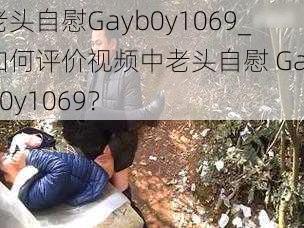 老头自慰Gayb0y1069_如何评价视频中老头自慰 Gayb0y1069？