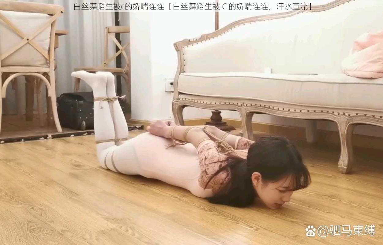 白丝舞蹈生被c的娇喘连连【白丝舞蹈生被 C 的娇喘连连，汗水直流】