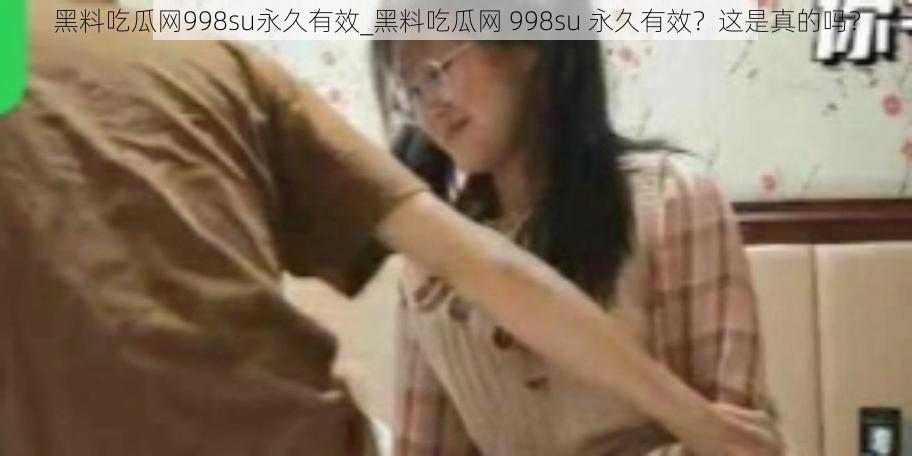 黑料吃瓜网998su永久有效_黑料吃瓜网 998su 永久有效？这是真的吗？