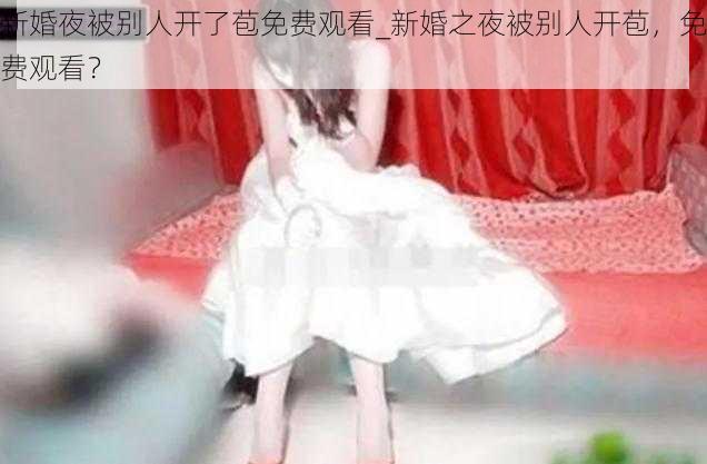 新婚夜被别人开了苞免费观看_新婚之夜被别人开苞，免费观看？