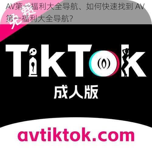 AV第一福利大全导航、如何快速找到 AV 第一福利大全导航？