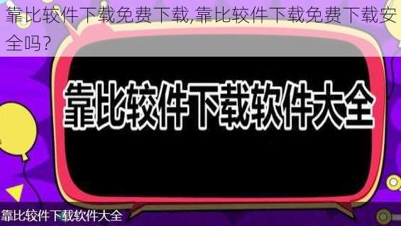 靠比较件下载免费下载,靠比较件下载免费下载安全吗？