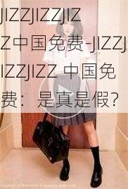 JIZZJIZZJIZZ中国免费-JIZZJIZZJIZZ 中国免费：是真是假？