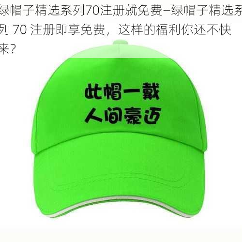 绿帽子精选系列70注册就免费—绿帽子精选系列 70 注册即享免费，这样的福利你还不快来？