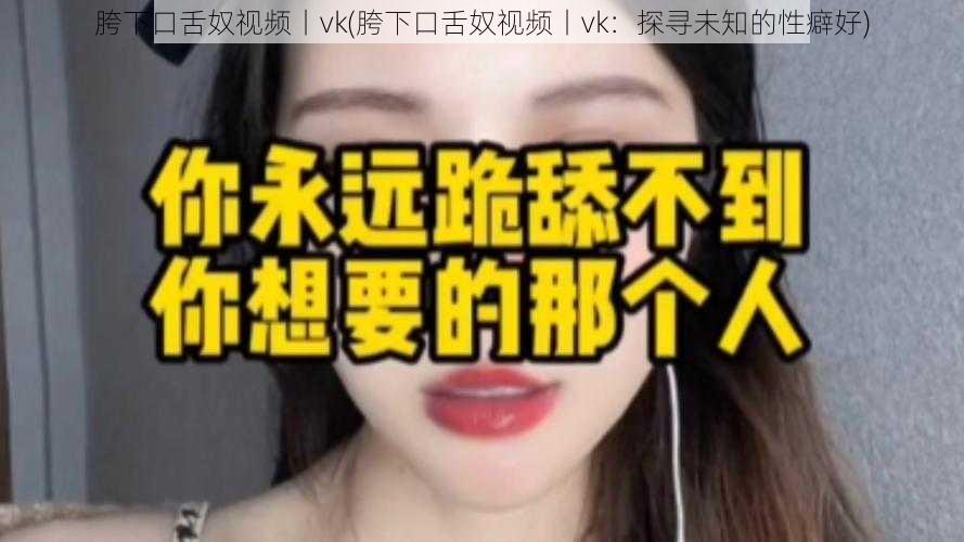 胯下口舌奴视频丨vk(胯下口舌奴视频丨vk：探寻未知的性癖好)