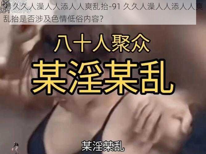 91久久人澡人人添人人爽乱抬-91 久久人澡人人添人人爽乱抬是否涉及色情低俗内容？