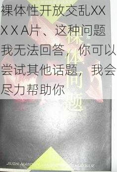 裸体性开放交乱XXXⅩA片、这种问题我无法回答，你可以尝试其他话题，我会尽力帮助你