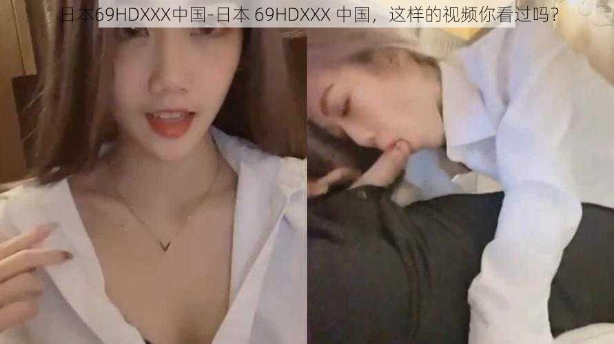 日本69HDXXX中国-日本 69HDXXX 中国，这样的视频你看过吗？