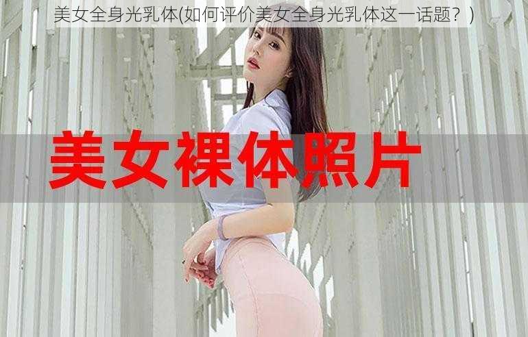 美女全身光乳体(如何评价美女全身光乳体这一话题？)