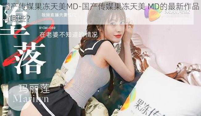 国产传媒果冻天美MD-国产传媒果冻天美 MD的最新作品有哪些？