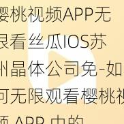 樱桃视频APP无限看丝瓜IOS苏州晶体公司免-如何无限观看樱桃视频 APP 中的丝瓜 IOS 苏州晶体公司的影片？