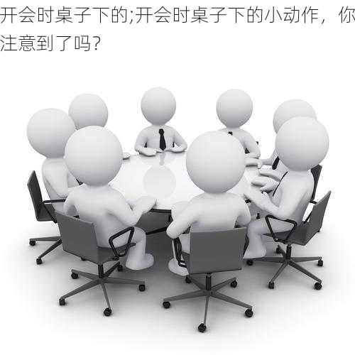 开会时桌子下的;开会时桌子下的小动作，你注意到了吗？